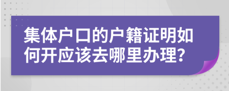 集体户口的户籍证明如何开应该去哪里办理？