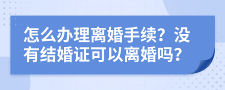 怎么办理离婚手续？没有结婚证可以离婚吗？