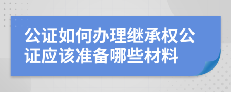 公证如何办理继承权公证应该准备哪些材料