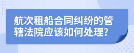 航次租船合同纠纷的管辖法院应该如何处理?