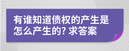 有谁知道债权的产生是怎么产生的? 求答案