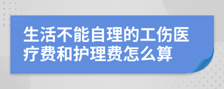 生活不能自理的工伤医疗费和护理费怎么算