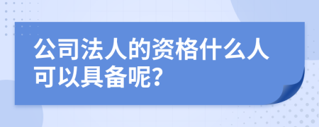 公司法人的资格什么人可以具备呢？