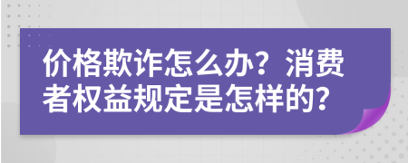 价格欺诈怎么办？消费者权益规定是怎样的？