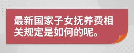 最新国家子女抚养费相关规定是如何的呢。