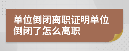 单位倒闭离职证明单位倒闭了怎么离职