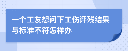 一个工友想问下工伤评残结果与标准不符怎样办
