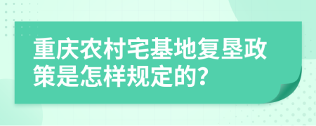 重庆农村宅基地复垦政策是怎样规定的？