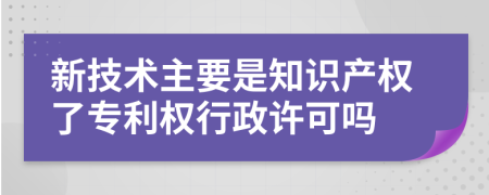 新技术主要是知识产权了专利权行政许可吗