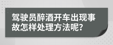 驾驶员醉酒开车出现事故怎样处理方法呢？