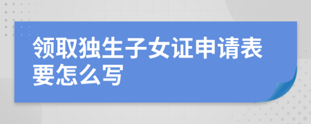 领取独生子女证申请表要怎么写