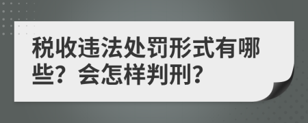 税收违法处罚形式有哪些？会怎样判刑？