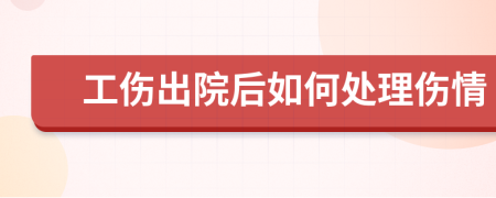 工伤出院后如何处理伤情