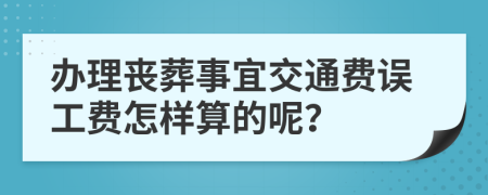 办理丧葬事宜交通费误工费怎样算的呢？