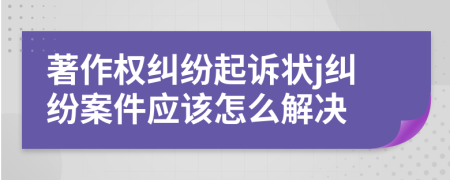 著作权纠纷起诉状j纠纷案件应该怎么解决