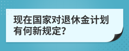 现在国家对退休金计划有何新规定？