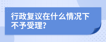 行政复议在什么情况下不予受理？