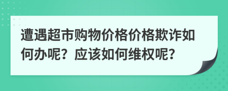 遭遇超市购物价格价格欺诈如何办呢？应该如何维权呢？