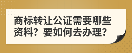 商标转让公证需要哪些资料？要如何去办理？