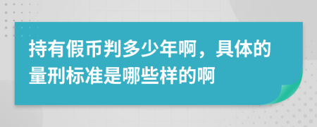 持有假币判多少年啊，具体的量刑标准是哪些样的啊