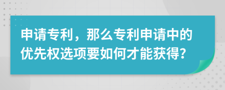 申请专利，那么专利申请中的优先权选项要如何才能获得？