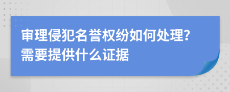 审理侵犯名誉权纷如何处理？需要提供什么证据