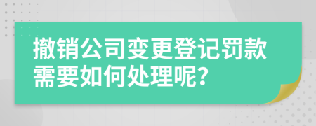 撤销公司变更登记罚款需要如何处理呢？