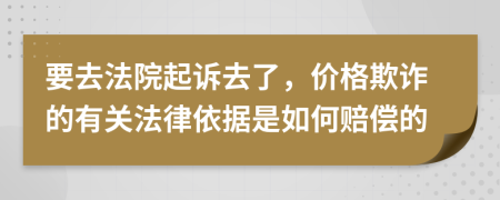 要去法院起诉去了，价格欺诈的有关法律依据是如何赔偿的