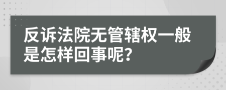 反诉法院无管辖权一般是怎样回事呢？