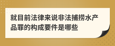 就目前法律来说非法捕捞水产品罪的构成要件是哪些