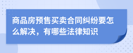 商品房预售买卖合同纠纷要怎么解决，有哪些法律知识