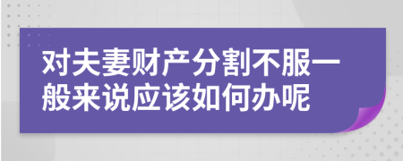 对夫妻财产分割不服一般来说应该如何办呢