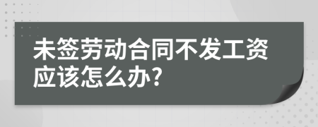 未签劳动合同不发工资应该怎么办?