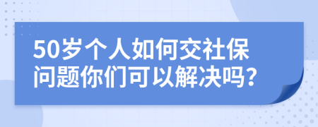 50岁个人如何交社保问题你们可以解决吗？