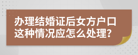 办理结婚证后女方户口这种情况应怎么处理？