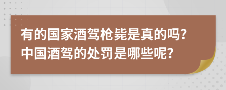 有的国家酒驾枪毙是真的吗？中国酒驾的处罚是哪些呢？