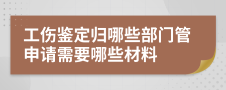 工伤鉴定归哪些部门管申请需要哪些材料