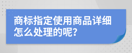 商标指定使用商品详细怎么处理的呢？