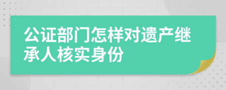 公证部门怎样对遗产继承人核实身份