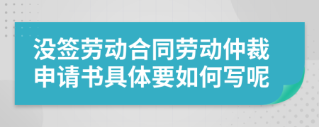 没签劳动合同劳动仲裁申请书具体要如何写呢