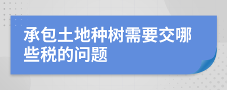 承包土地种树需要交哪些税的问题