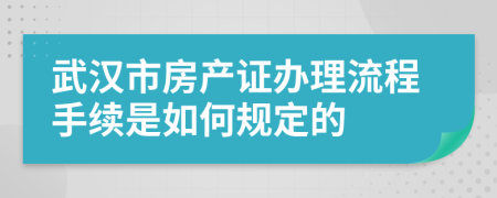 武汉市房产证办理流程手续是如何规定的