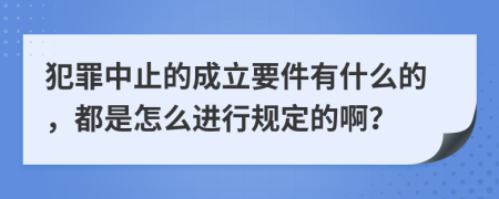 犯罪中止的成立要件有什么的，都是怎么进行规定的啊？