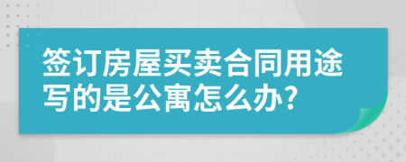 签订房屋买卖合同用途写的是公寓怎么办?