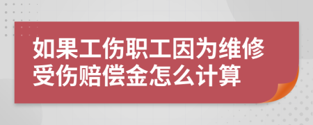 如果工伤职工因为维修受伤赔偿金怎么计算