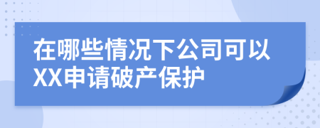 在哪些情况下公司可以XX申请破产保护