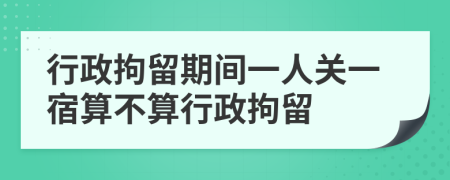 行政拘留期间一人关一宿算不算行政拘留