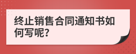 终止销售合同通知书如何写呢？