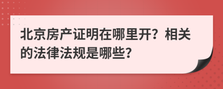 北京房产证明在哪里开？相关的法律法规是哪些？