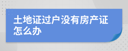 土地证过户没有房产证怎么办